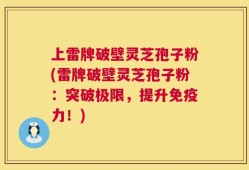 上雷牌破壁灵芝孢子粉(雷牌破壁灵芝孢子粉：突破极限，提升免疫力！)