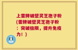 上雷牌破壁灵芝孢子粉(雷牌破壁灵芝孢子粉：突破极限，提升免疫力！)