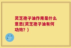 灵芝孢子油作用是什么意思(灵芝孢子油有何功效？)