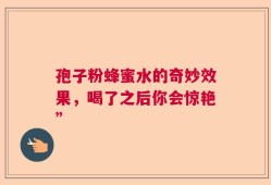 孢子粉蜂蜜水的奇妙效果，喝了之后你会惊艳”