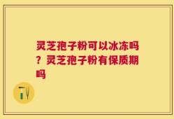 灵芝孢子粉可以冰冻吗？灵芝孢子粉有保质期吗