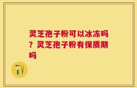 灵芝孢子粉可以冰冻吗？灵芝孢子粉有保质期吗