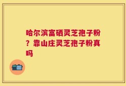 哈尔滨富硒灵芝孢子粉？靠山庄灵芝孢子粉真吗