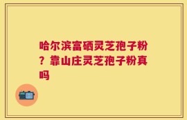 哈尔滨富硒灵芝孢子粉？靠山庄灵芝孢子粉真吗