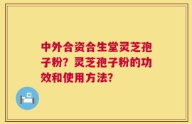 中外合资合生堂灵芝孢子粉？灵芝孢子粉的功效和使用方法？