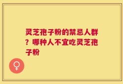 灵芝孢子粉的禁忌人群？哪种人不宜吃灵芝孢子粉
