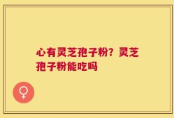 心有灵芝孢子粉？灵芝孢子粉能吃吗