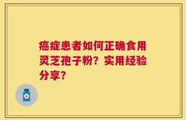 癌症患者如何正确食用灵芝孢子粉？实用经验分享？