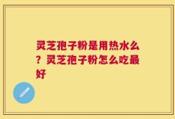灵芝孢子粉是用热水么？灵芝孢子粉怎么吃最好