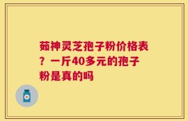 茹神灵芝孢子粉价格表？一斤40多元的孢子粉是真的吗