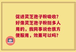 促进灵芝孢子粉吸收？好像灵芝孢子粉挺多人用的，我同事说也很方便服用，效果可以吗？