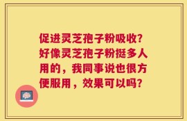 促进灵芝孢子粉吸收？好像灵芝孢子粉挺多人用的，我同事说也很方便服用，效果可以吗？