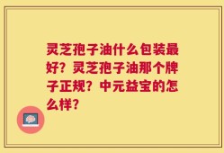 灵芝孢子油什么包装最好？灵芝孢子油那个牌子正规？中元益宝的怎么样？