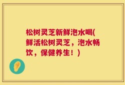 松树灵芝新鲜泡水喝(鲜活松树灵芝，泡水畅饮，保健养生！)