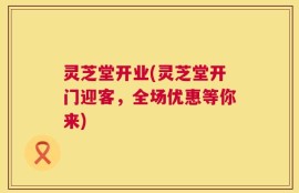 灵芝堂开业(灵芝堂开门迎客，全场优惠等你来)