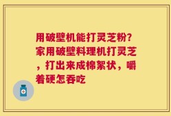 用破壁机能打灵芝粉？家用破壁料理机打灵芝，打出来成棉絮状，嚼着硬怎吞吃