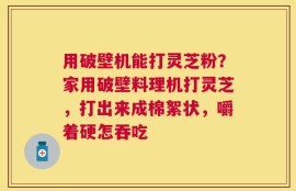 用破壁机能打灵芝粉？家用破壁料理机打灵芝，打出来成棉絮状，嚼着硬怎吞吃