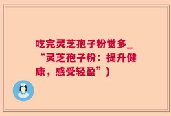 吃完灵芝孢子粉觉多_“灵芝孢子粉：提升健康，感受轻盈”)