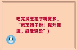 吃完灵芝孢子粉觉多_“灵芝孢子粉：提升健康，感受轻盈”)