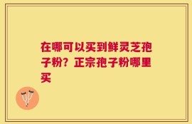在哪可以买到鲜灵芝孢子粉？正宗孢子粉哪里买