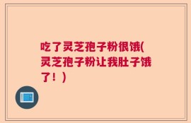 吃了灵芝孢子粉很饿(灵芝孢子粉让我肚子饿了！)