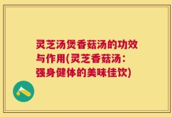灵芝汤煲香菇汤的功效与作用(灵芝香菇汤：强身健体的美味佳饮)