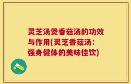 灵芝汤煲香菇汤的功效与作用(灵芝香菇汤：强身健体的美味佳饮)