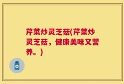 芹菜炒灵芝菇(芹菜炒灵芝菇，健康美味又营养。)