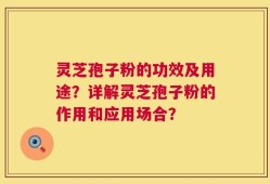 灵芝孢子粉的功效及用途？详解灵芝孢子粉的作用和应用场合？