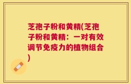 芝孢子粉和黄精(芝孢子粉和黄精：一对有效调节免疫力的植物组合)