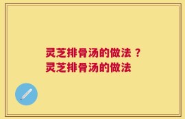 灵芝排骨汤的做法 ？灵芝排骨汤的做法