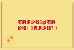 石斛多少钱1g(石斛价格：1克多少钱？)