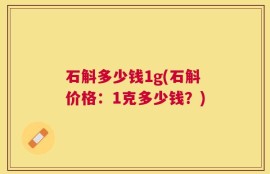 石斛多少钱1g(石斛价格：1克多少钱？)