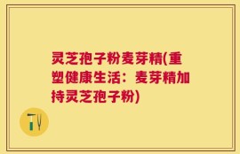 灵芝孢子粉麦芽精(重塑健康生活：麦芽精加持灵芝孢子粉)