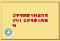 灵芝多糖使用过量百度百科？灵芝多糖治失眠吗