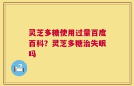 灵芝多糖使用过量百度百科？灵芝多糖治失眠吗