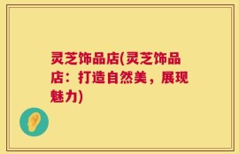 灵芝饰品店(灵芝饰品店：打造自然美，展现魅力)