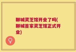 聊城灵芝馆开业了吗(聊城首家灵芝馆正式开业)