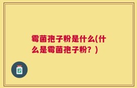 霉菌孢子粉是什么(什么是霉菌孢子粉？)