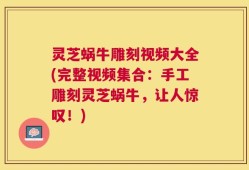 灵芝蜗牛雕刻视频大全(完整视频集合：手工雕刻灵芝蜗牛，让人惊叹！)
