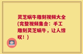 灵芝蜗牛雕刻视频大全(完整视频集合：手工雕刻灵芝蜗牛，让人惊叹！)