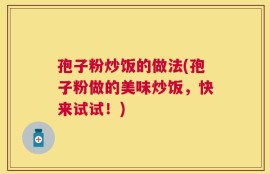 孢子粉炒饭的做法(孢子粉做的美味炒饭，快来试试！)