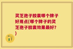 灵芝孢子胶囊哪个牌子好用点(哪个牌子的灵芝孢子胶囊效果最好？)