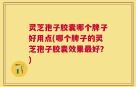 灵芝孢子胶囊哪个牌子好用点(哪个牌子的灵芝孢子胶囊效果最好？)