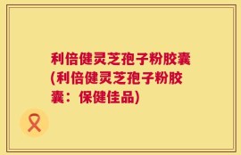 利倍健灵芝孢子粉胶囊(利倍健灵芝孢子粉胶囊：保健佳品)