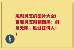 雕刻灵芝的图片大全(百变灵芝雕刻图库：创意无限，胜过任何人！)
