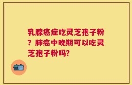 乳腺癌症吃灵芝孢子粉？肺癌中晚期可以吃灵芝孢子粉吗？