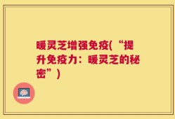 暖灵芝增强免疫(“提升免疫力：暖灵芝的秘密”)