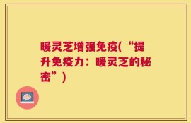 暖灵芝增强免疫(“提升免疫力：暖灵芝的秘密”)
