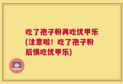 吃了孢子粉再吃优甲乐(注意啦！吃了孢子粉后慎吃优甲乐)